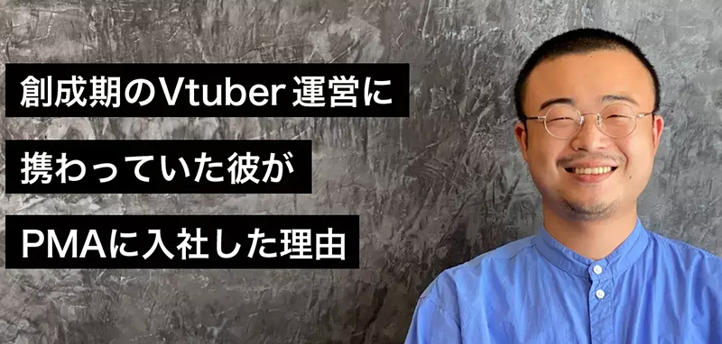 創成期のVtuber運営に携わっていた彼がPMAに入社した理由